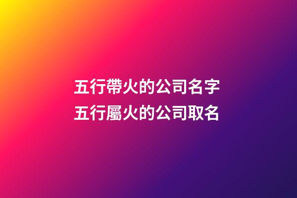 五行帶火的公司名字 五行屬火的公司取名-第1張-公司起名-玄機派